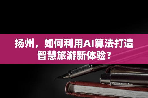 扬州，如何利用AI算法打造智慧旅游新体验？
