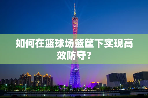 如何在篮球场篮筐下实现高效防守？
