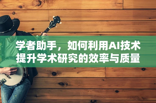 学者助手，如何利用AI技术提升学术研究的效率与质量？