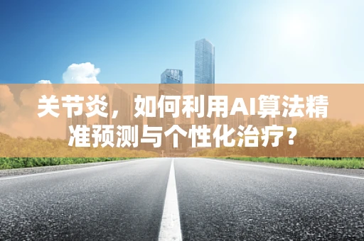 关节炎，如何利用AI算法精准预测与个性化治疗？