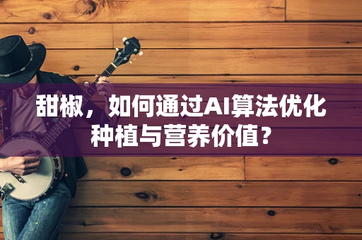 甜椒，如何通过AI算法优化种植与营养价值？