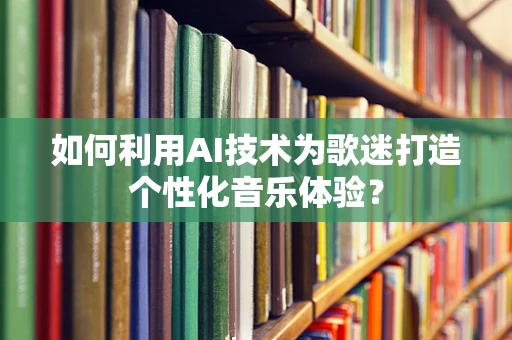 如何利用AI技术为歌迷打造个性化音乐体验？