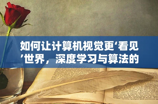 如何让计算机视觉更‘看见’世界，深度学习与算法的融合创新？