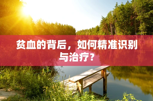 贫血的背后，如何精准识别与治疗？