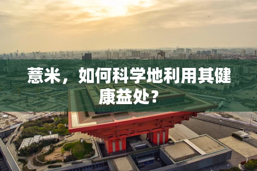 薏米，如何科学地利用其健康益处？