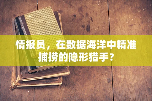 情报员，在数据海洋中精准捕捞的隐形猎手？