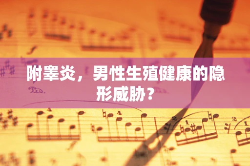 附睾炎，男性生殖健康的隐形威胁？