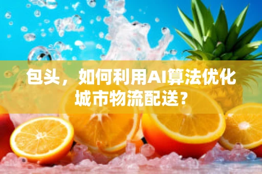 包头，如何利用AI算法优化城市物流配送？