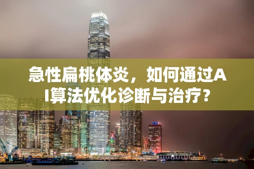 急性扁桃体炎，如何通过AI算法优化诊断与治疗？