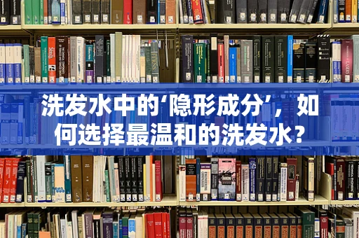 洗发水中的‘隐形成分’，如何选择最温和的洗发水？