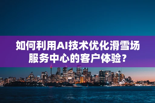 如何利用AI技术优化滑雪场服务中心的客户体验？