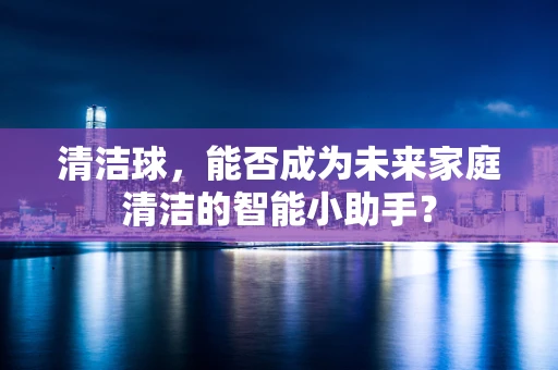 清洁球，能否成为未来家庭清洁的智能小助手？