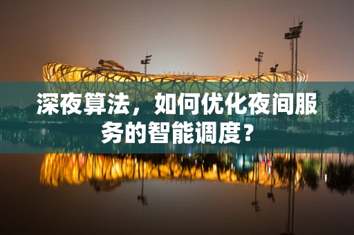 深夜算法，如何优化夜间服务的智能调度？