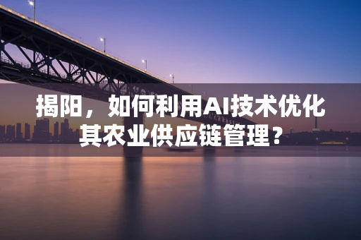 揭阳，如何利用AI技术优化其农业供应链管理？