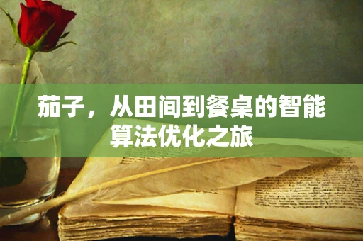 茄子，从田间到餐桌的智能算法优化之旅