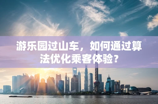 游乐园过山车，如何通过算法优化乘客体验？