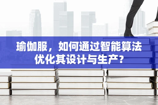 瑜伽服，如何通过智能算法优化其设计与生产？
