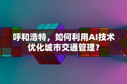呼和浩特，如何利用AI技术优化城市交通管理？