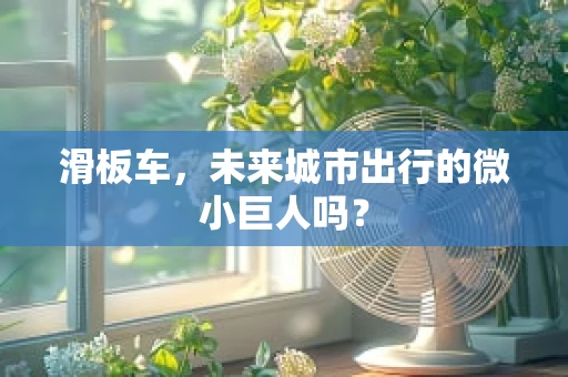 滑板车，未来城市出行的微小巨人吗？