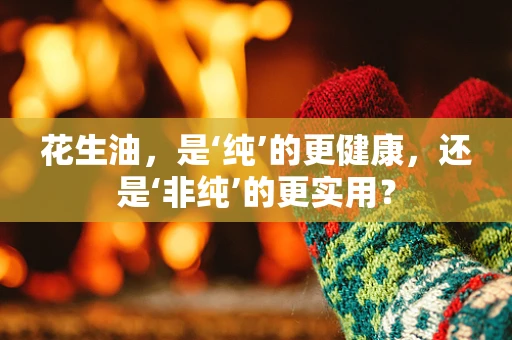 花生油，是‘纯’的更健康，还是‘非纯’的更实用？