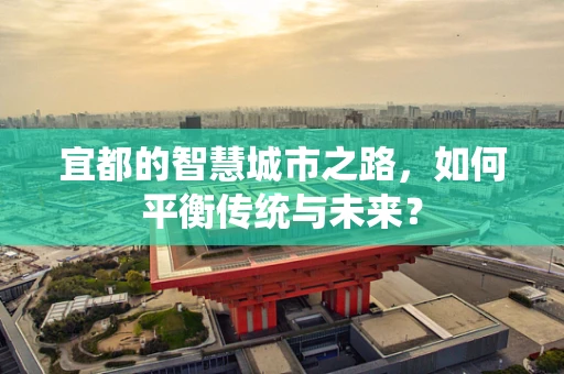 宜都的智慧城市之路，如何平衡传统与未来？