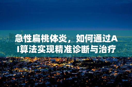 急性扁桃体炎，如何通过AI算法实现精准诊断与治疗？