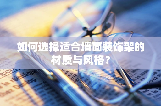 如何选择适合墙面装饰架的材质与风格？