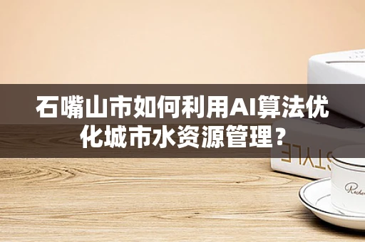 石嘴山市如何利用AI算法优化城市水资源管理？