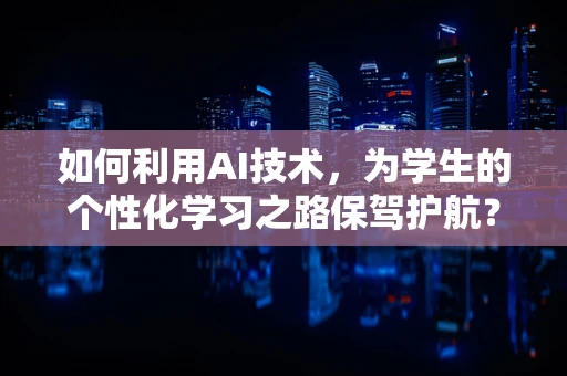 如何利用AI技术，为学生的个性化学习之路保驾护航？
