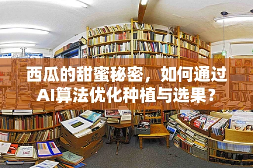 西瓜的甜蜜秘密，如何通过AI算法优化种植与选果？