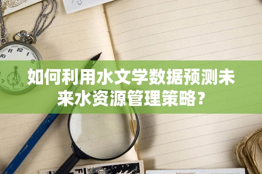 如何利用水文学数据预测未来水资源管理策略？