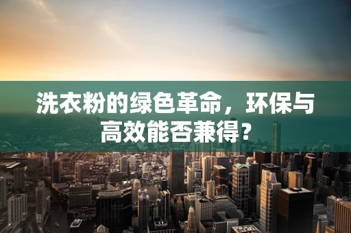 洗衣粉的绿色革命，环保与高效能否兼得？