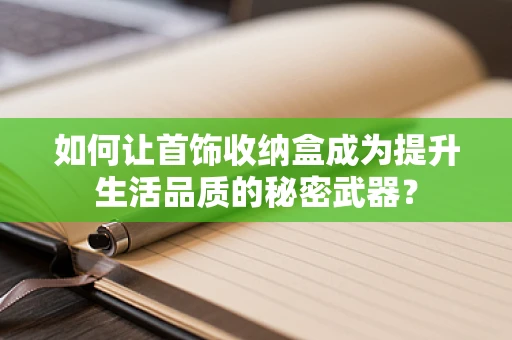 如何让首饰收纳盒成为提升生活品质的秘密武器？