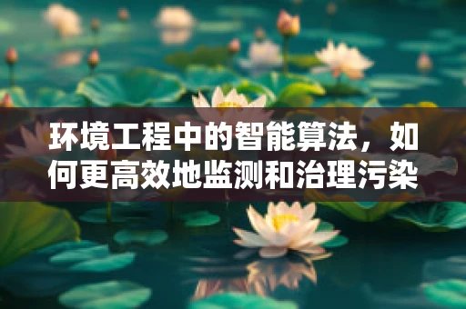 环境工程中的智能算法，如何更高效地监测和治理污染？