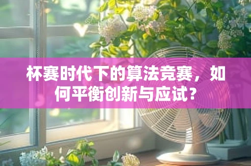杯赛时代下的算法竞赛，如何平衡创新与应试？