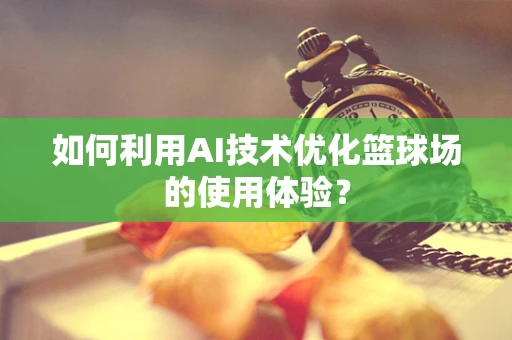 如何利用AI技术优化篮球场的使用体验？