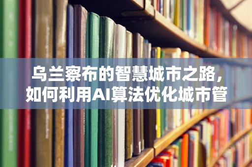 乌兰察布的智慧城市之路，如何利用AI算法优化城市管理？
