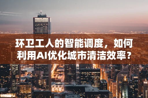 环卫工人的智能调度，如何利用AI优化城市清洁效率？