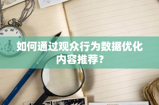 如何通过观众行为数据优化内容推荐？