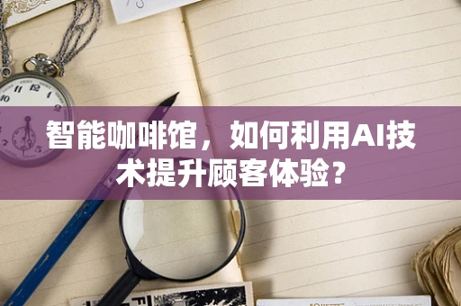 智能咖啡馆，如何利用AI技术提升顾客体验？