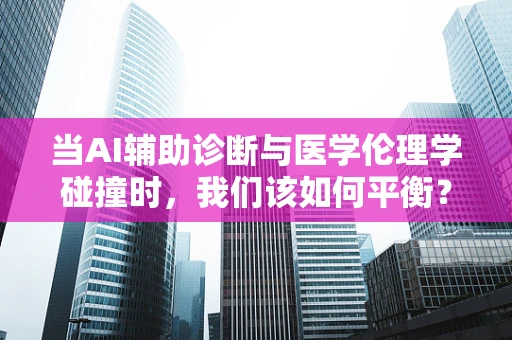 当AI辅助诊断与医学伦理学碰撞时，我们该如何平衡？