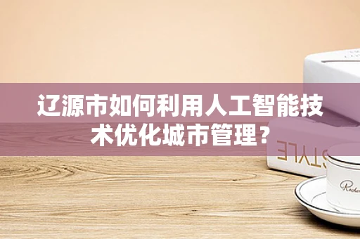 辽源市如何利用人工智能技术优化城市管理？