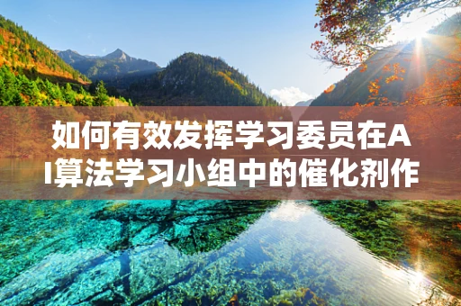 如何有效发挥学习委员在AI算法学习小组中的催化剂作用？