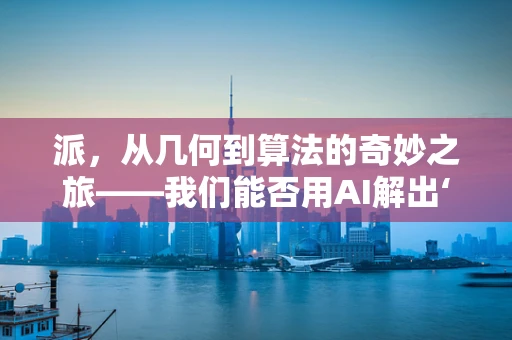 派，从几何到算法的奇妙之旅——我们能否用AI解出‘派’的精确值？