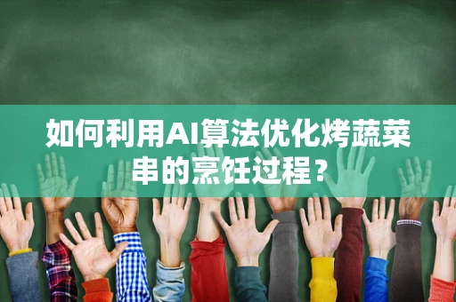 如何利用AI算法优化烤蔬菜串的烹饪过程？