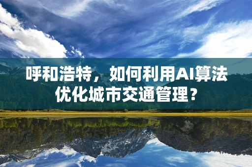 呼和浩特，如何利用AI算法优化城市交通管理？