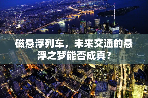 磁悬浮列车，未来交通的悬浮之梦能否成真？