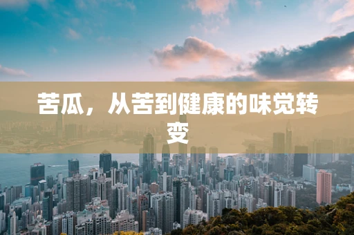 苦瓜，从苦到健康的味觉转变