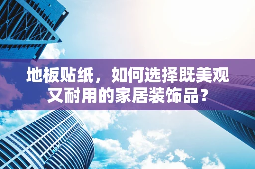 地板贴纸，如何选择既美观又耐用的家居装饰品？