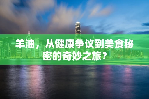 羊油，从健康争议到美食秘密的奇妙之旅？